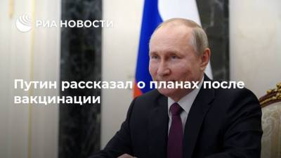 Путин рассказал о планах после вакцинации