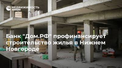 Банк "Дом.РФ" профинансирует строительство жилья в Нижнем Новгороде