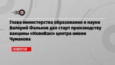 Глава министерства образования и науки Валерий Фальков дал старт производству вакцины «КовиВак» центра имени Чумакова