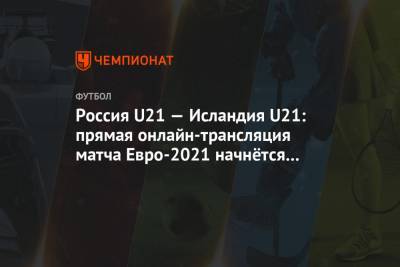 Россия U21 — Исландия U21: прямая онлайн-трансляция матча Евро-2021 начнётся в 20:00