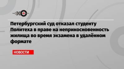 Петербургский суд отказал студенту Политеха в праве на неприкосновенность жилища во время экзамена в удалённом формате