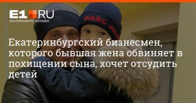 Екатеринбургский бизнесмен, которого бывшая жена обвиняет в похищении сына, хочет отсудить детей