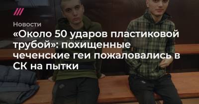 «Около 50 ударов пластиковой трубой»: похищенные чеченские геи пожаловались в СК на пытки
