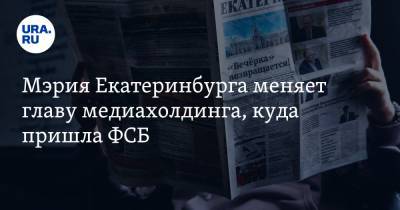 Мэрия Екатеринбурга меняет главу медиахолдинга, куда пришла ФСБ