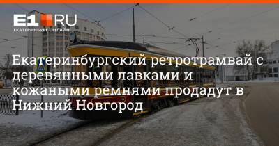 Екатеринбургский ретротрамвай с деревянными лавками и кожаными ремнями продадут в Нижний Новгород