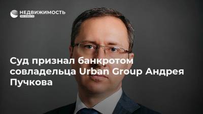 Суд признал банкротом совладельца Urban Group Андрея Пучкова