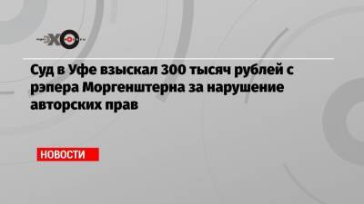 Суд в Уфе взыскал 300 тысяч рублей с рэпера Моргенштерна за нарушение авторских прав