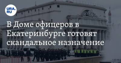 В Доме офицеров в Екатеринбурге готовят скандальное назначение. Инсайд
