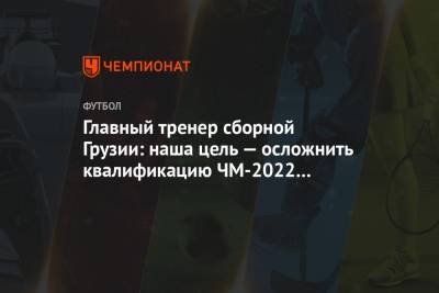 Главный тренер сборной Грузии: наша цель — осложнить квалификацию ЧМ-2022 другим сборным
