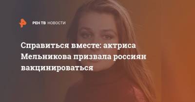 Справиться вместе: актриса Мельникова призвала россиян вакцинироваться