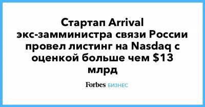 Стартап Arrival экс-замминистра связи России провел листинг на Nasdaq с оценкой больше чем $13 млрд