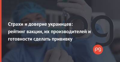 Страхи и доверие украинцев: рейтинг вакцин, их производителей и готовности сделать прививку