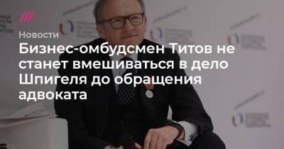 Бизнес-омбудсмен Титов не станет вмешиваться в дело Шпигеля до обращения адвоката