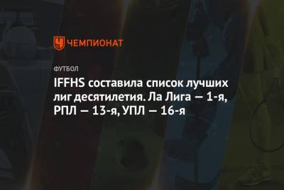 IFFHS составила список лучших лиг десятилетия. Ла Лига — 1-я, РПЛ — 13-я, УПЛ — 16-я