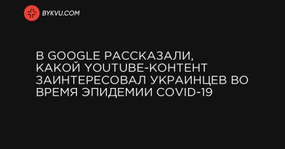 В Google рассказали, какой YouTube-контент заинтересовал украинцев во время эпидемии COVID-19