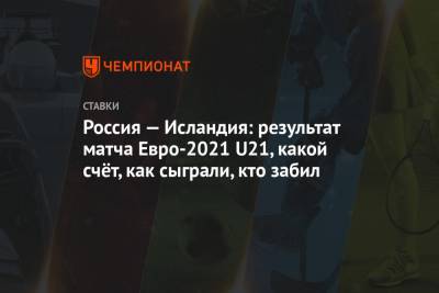 Россия — Исландия: результат матча Евро-2021 U21, какой счёт, как сыграли, кто забил