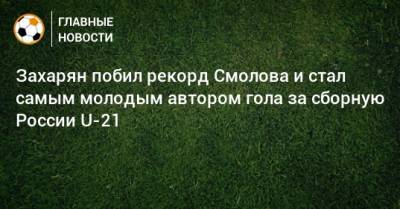 Захарян побил рекорд Смолова и стал самым молодым автором гола за сборную России U-21