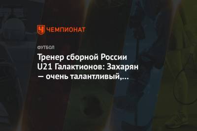 Тренер сборной России U21 Галактионов: Захарян — очень талантливый, сегодня он это доказал