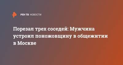 Порезал трех соседей: Мужчина устроил поножовщину в общежитии в Москве