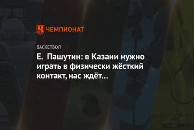 Е. Пашутин: в Казани нужно играть в физически жёсткий контакт, нас ждёт сложнейший матч