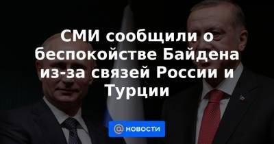СМИ сообщили о беспокойстве Байдена из-за связей России и Турции