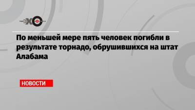 По меньшей мере пять человек погибли в результате торнадо, обрушившихся на штат Алабама