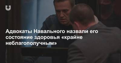 Адвокаты Навального назвали его состояние здоровья «крайне неблагополучным»