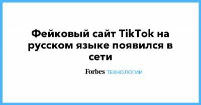 Фейковый сайт TikTok на русском языке появился в сети - forbes.ru