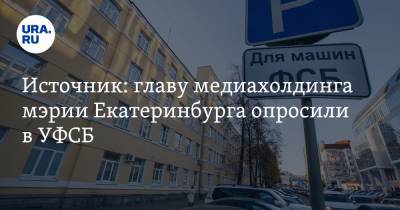 Источник: главу медиахолдинга мэрии Екатеринбурга опросили в УФСБ