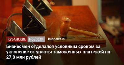 Бизнесмен отделался условным сроком за уклонение от уплаты таможенных платежей на 27,8 млн рублей