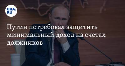 Путин потребовал защитить минимальный доход на счетах должников