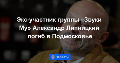 Экс-участник группы «Звуки Му» Александр Липницкий погиб в Подмосковье