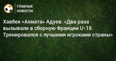 Хавбек «Ахмата» Адуев: «Два раза вызывали в сборную Франции U-18. Тренировался с лучшими игроками страны»