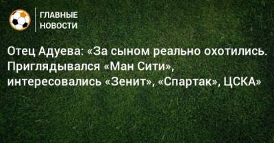Отец Адуева: «За сыном реально охотились. Приглядывался «Ман Сити», интересовались «Зенит», «Спартак», ЦСКА»