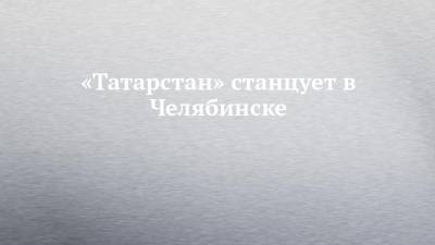 «Татарстан» станцует в Челябинске
