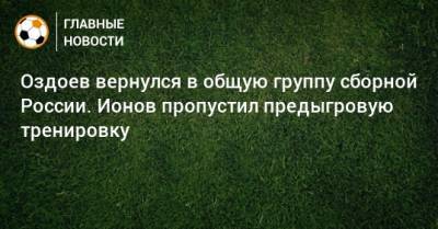 Оздоев вернулся в общую группу сборной России. Ионов пропустил предыгровую тренировку