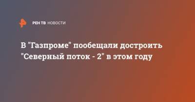 В "Газпроме" пообещали достроить "Северный поток - 2" в этом году