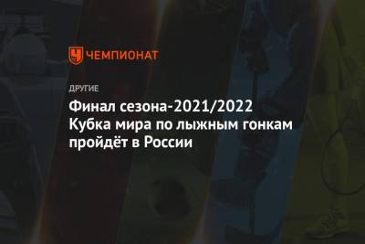Финал сезона-2021/2022 Кубка мира по лыжным гонкам пройдёт в России