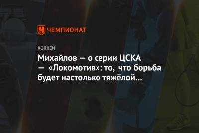 Михайлов — о серии ЦСКА — «Локомотив»: то, что борьба будет настолько тяжёлой — сюрприз