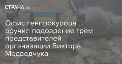 Офис генпрокурора вручил подозрение трем представителей организации Виктора Медведчука