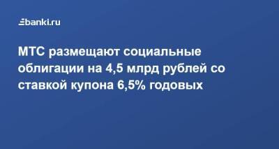 ​МТС размещают социальные облигации на 4,5 млрд рублей со ставкой купона 6,5% годовых