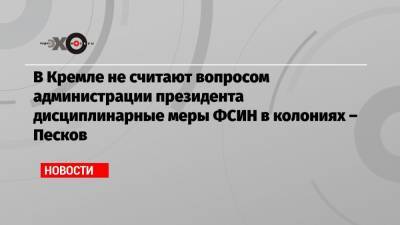 В Кремле не считают вопросом администрации президента дисциплинарные меры ФСИН в колониях – Песков