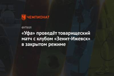 «Уфа» проведёт товарищеский матч с клубом «Зенит-Ижевск» в закрытом режиме