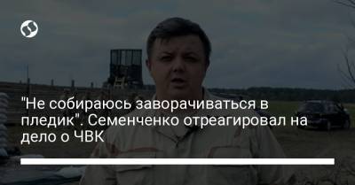 "Не собираюсь заворачиваться в пледик". Семенченко отреагировал на дело о ЧВК