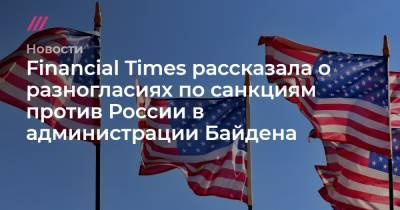 Financial Times рассказала о разногласиях по санкциям против России в администрации Байдена