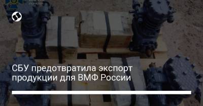 СБУ предотвратила экспорт продукции для ВМФ России
