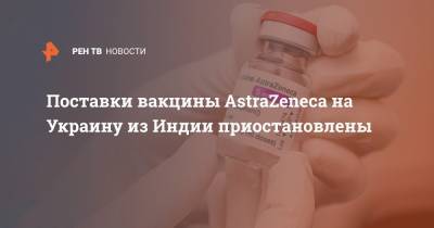 Поставки вакцины AstraZeneca на Украину из Индии приостановлены