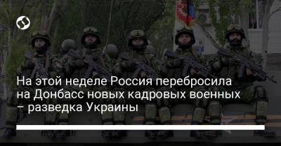 На этой неделе Россия перебросила на Донбасс новых кадровых военных – разведка Украины