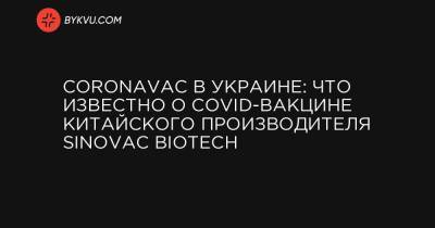 CoronaVac в Украине: что известно о COVID-вакцине китайского производителя Sinovac Biotech