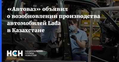 «Автоваз» объявил о возобновлении производства автомобилей Lada в Казахстане